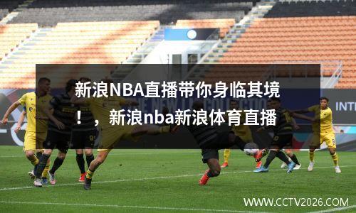新浪NBA直播带你身临其境！，新浪nba新浪体育直播