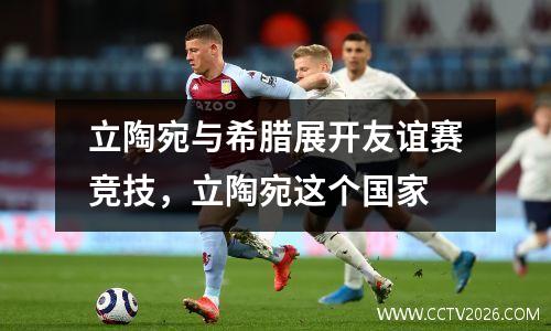 立陶宛与希腊展开友谊赛竞技，立陶宛这个国家