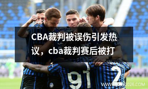 CBA裁判被误伤引发热议，cba裁判赛后被打