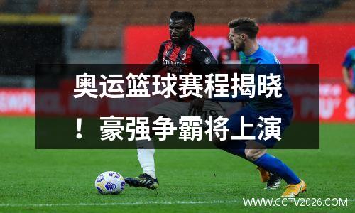 奥运篮球赛程揭晓！豪强争霸将上演