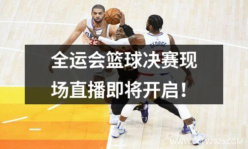 全运会篮球决赛现场直播即将开启！
