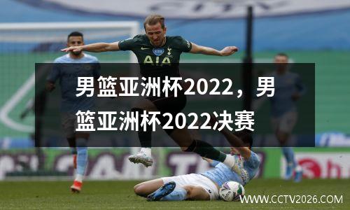 男篮亚洲杯2022，男篮亚洲杯2022决赛