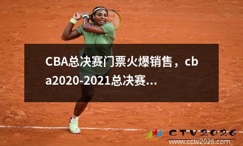 CBA总决赛门票火爆销售，cba2020-2021总决赛门票