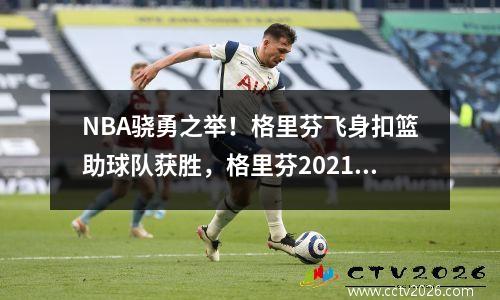 NBA骁勇之举！格里芬飞身扣篮助球队获胜，格里芬2021赛季扣篮