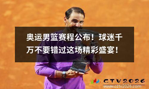 奥运男篮赛程公布！球迷千万不要错过这场精彩盛宴！