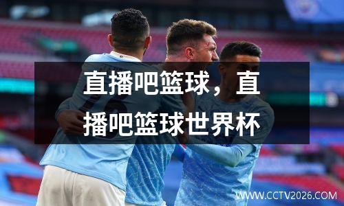 直播吧篮球，直播吧篮球世界杯