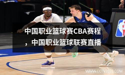 中国职业篮球赛CBA赛程，中国职业篮球联赛直播