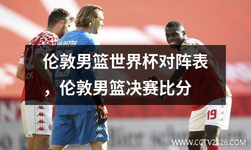 伦敦男篮世界杯对阵表，伦敦男篮决赛比分