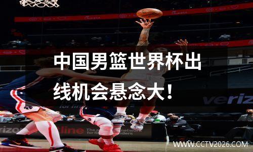 中国男篮世界杯出线机会悬念大！