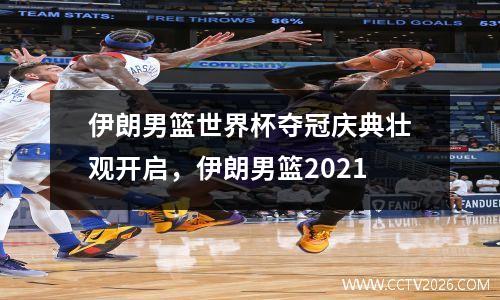 伊朗男篮世界杯夺冠庆典壮观开启，伊朗男篮2021