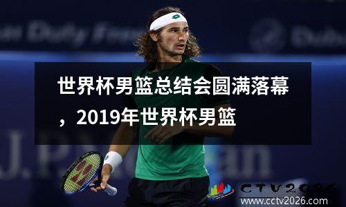 世界杯男篮总结会圆满落幕，2019年世界杯男篮
