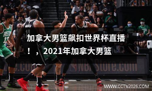 加拿大男篮飙扣世界杯直播！，2021年加拿大男篮