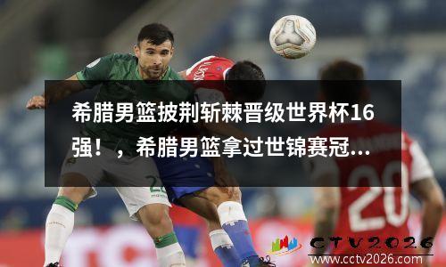 希腊男篮披荆斩棘晋级世界杯16强！，希腊男篮拿过世锦赛冠军吗