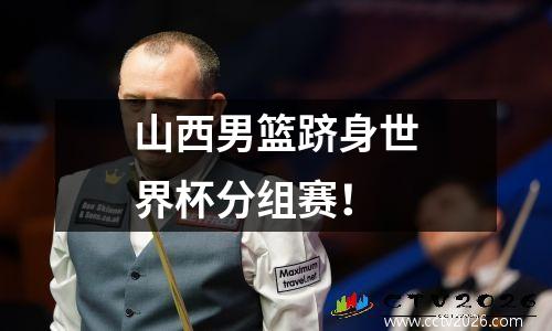 山西男篮跻身世界杯分组赛！