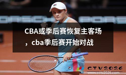 CBA或季后赛恢复主客场，cba季后赛开始对战