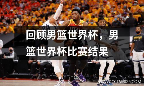 回顾男篮世界杯，男篮世界杯比赛结果