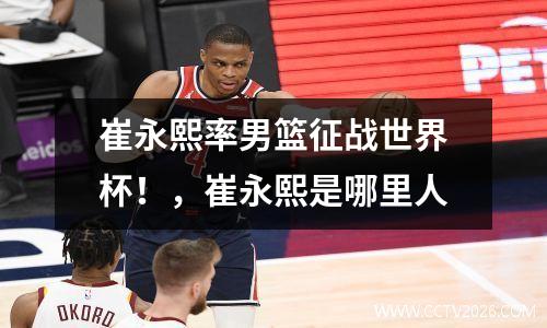 崔永熙率男篮征战世界杯！，崔永熙是哪里人