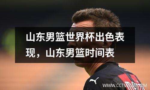 山东男篮世界杯出色表现，山东男篮时间表