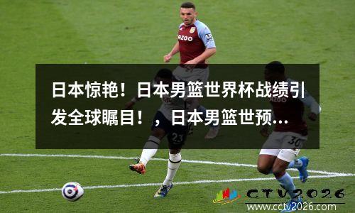 日本惊艳！日本男篮世界杯战绩引发全球瞩目！，日本男篮世预赛
