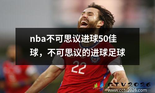 nba不可思议进球50佳球，不可思议的进球足球