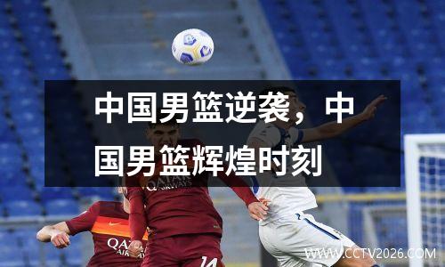 中国男篮逆袭，中国男篮辉煌时刻