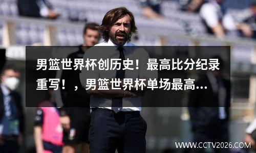 男篮世界杯创历史！最高比分纪录重写！，男篮世界杯单场最高分