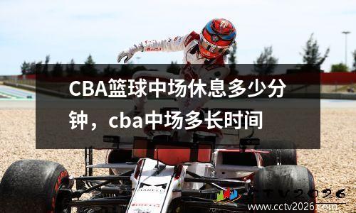 CBA篮球中场休息多少分钟，cba中场多长时间