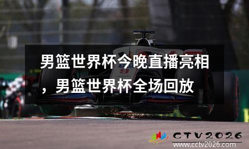 男篮世界杯今晚直播亮相，男篮世界杯全场回放