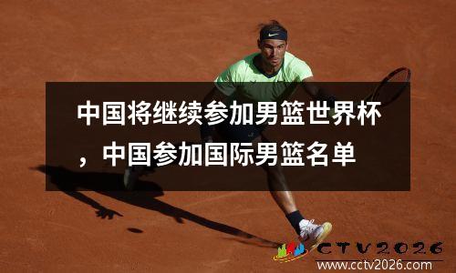 中国将继续参加男篮世界杯，中国参加国际男篮名单