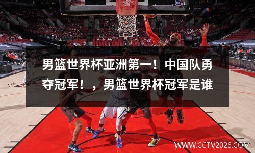 男篮世界杯亚洲第一！中国队勇夺冠军！，男篮世界杯冠军是谁