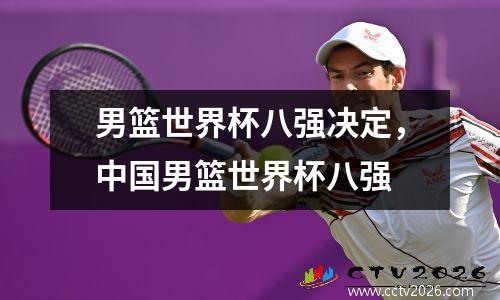 男篮世界杯八强决定，中国男篮世界杯八强