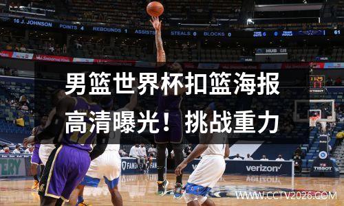 男篮世界杯扣篮海报高清曝光！挑战重力