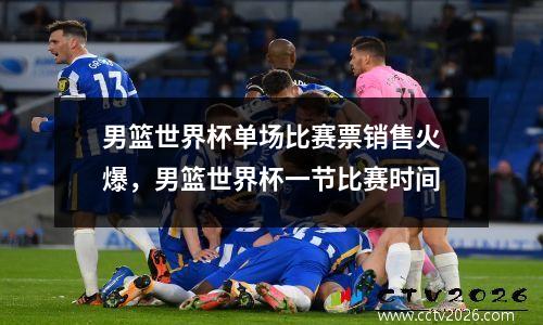 男篮世界杯单场比赛票销售火爆，男篮世界杯一节比赛时间