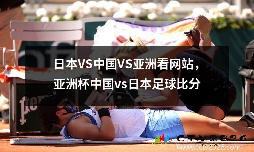 日本VS中国VS亚洲看网站，亚洲杯中国vs日本足球比分
