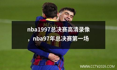 nba1997总决赛高清录像，nba97年总决赛第一场