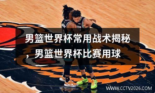 男篮世界杯常用战术揭秘，男篮世界杯比赛用球