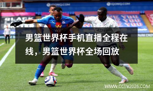 男篮世界杯手机直播全程在线，男篮世界杯全场回放