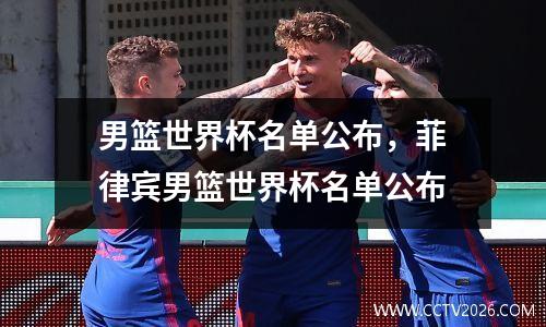 男篮世界杯名单公布，菲律宾男篮世界杯名单公布