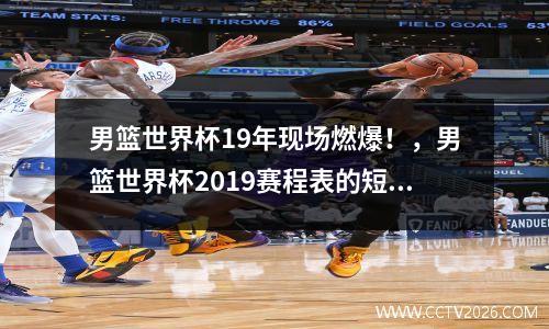 男篮世界杯19年现场燃爆！，男篮世界杯2019赛程表的短视频