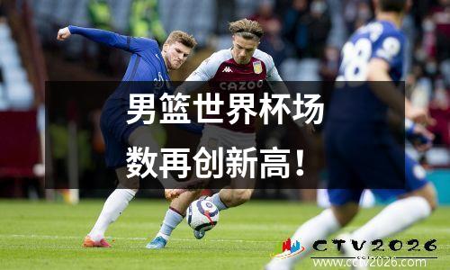 男篮世界杯场数再创新高！