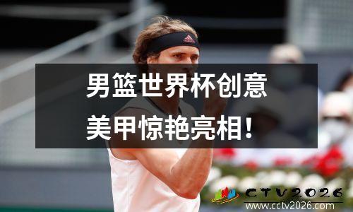 男篮世界杯创意美甲惊艳亮相！