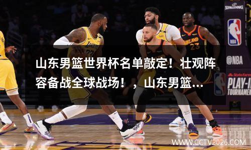 山东男篮世界杯名单敲定！壮观阵容备战全球战场！，山东男篮的名单