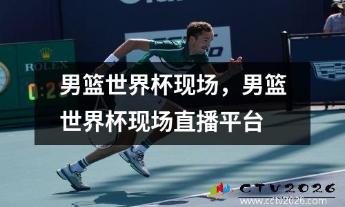 男篮世界杯现场，男篮世界杯现场直播平台