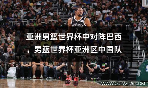 亚洲男篮世界杯中对阵巴西，男篮世界杯亚洲区中国队