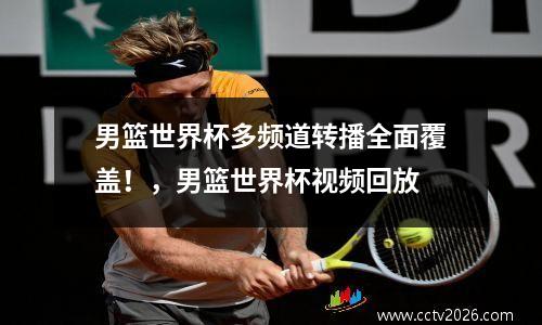 男篮世界杯多频道转播全面覆盖！，男篮世界杯视频回放