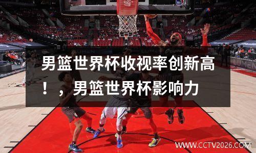 男篮世界杯收视率创新高！，男篮世界杯影响力