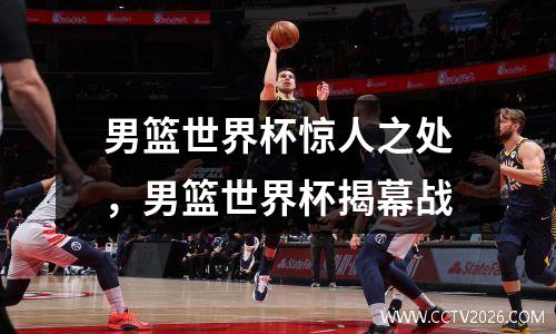 男篮世界杯惊人之处，男篮世界杯揭幕战