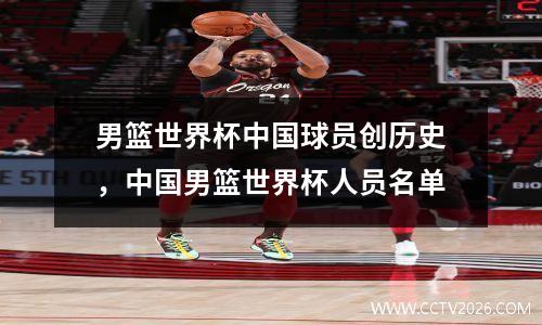 男篮世界杯中国球员创历史，中国男篮世界杯人员名单