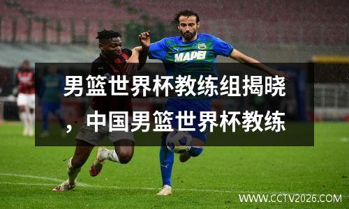 男篮世界杯教练组揭晓，中国男篮世界杯教练