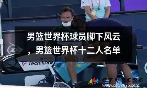 男篮世界杯球员脚下风云，男篮世界杯十二人名单